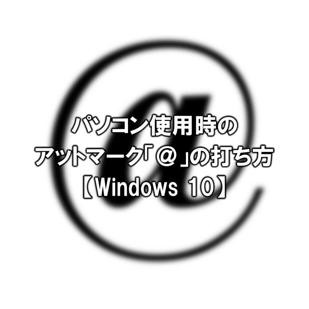 パソコン使用時のアットマーク「@」の打ち方【Windows 10】 パソコン使用時のアットマーク「@」の打ち方【Windows 10】